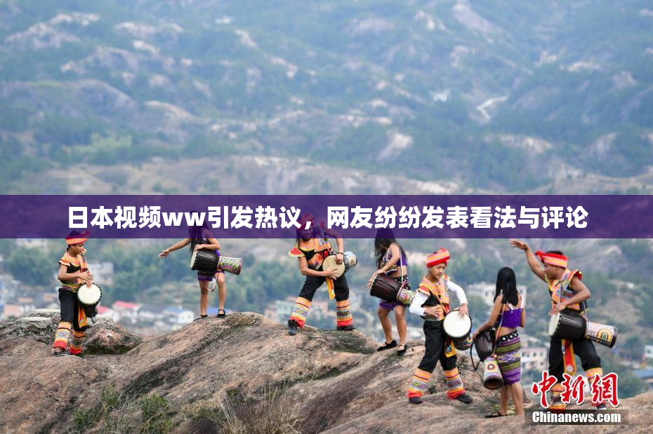日本视频ww引发热议，网友纷纷发表看法与评论