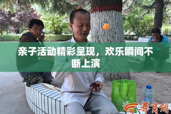亲子活动精彩呈现，欢乐瞬间不断上演