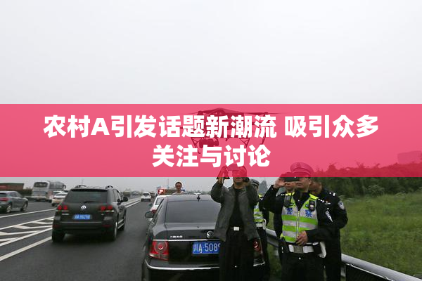 农村A引发话题新潮流 吸引众多关注与讨论