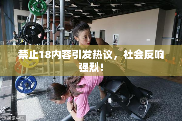 禁止18内容引发热议，社会反响强烈！