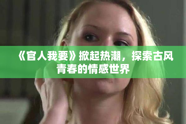 《官人我要》掀起热潮，探索古风青春的情感世界