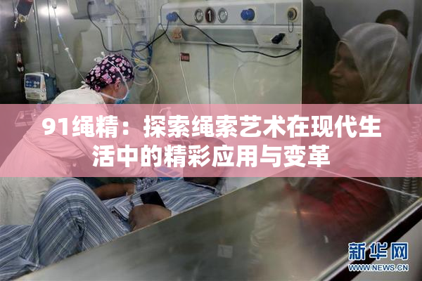 91绳精：探索绳索艺术在现代生活中的精彩应用与变革