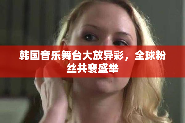韩国音乐舞台大放异彩，全球粉丝共襄盛举