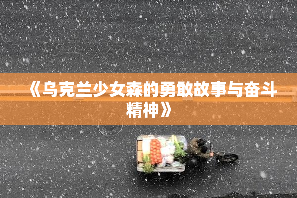 《乌克兰少女森的勇敢故事与奋斗精神》