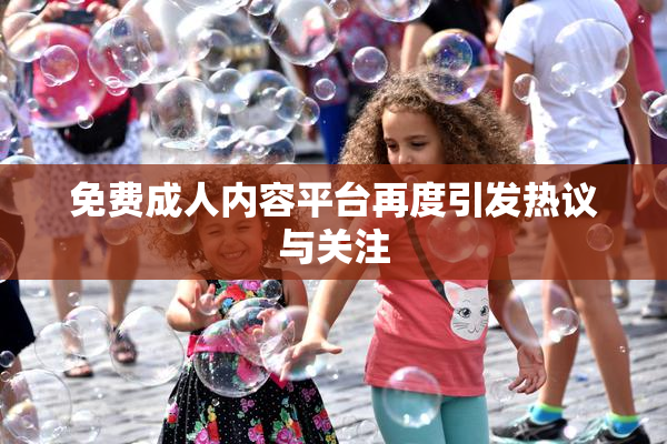 免费成人内容平台再度引发热议与关注
