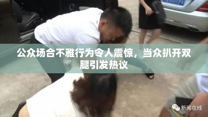 公众场合不雅行为令人震惊，当众扒开双腿引发热议
