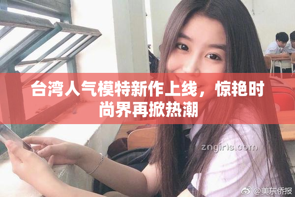 台湾人气模特新作上线，惊艳时尚界再掀热潮