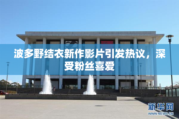 波多野结衣新作影片引发热议，深受粉丝喜爱