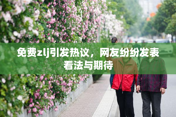 免费zlj引发热议，网友纷纷发表看法与期待