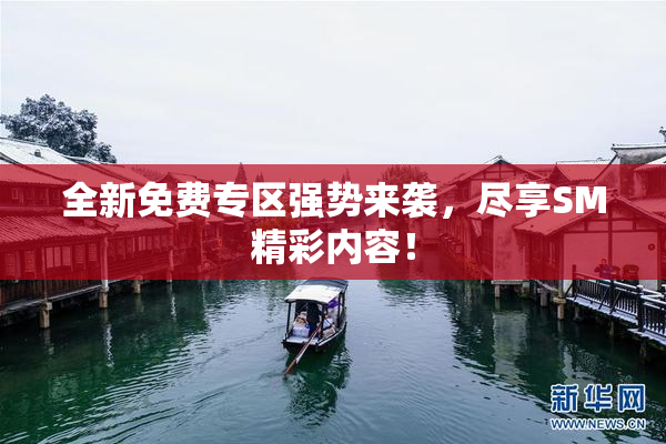 全新免费专区强势来袭，尽享SM精彩内容！