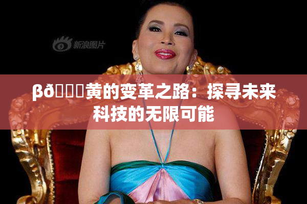 β🔞黄的变革之路：探寻未来科技的无限可能
