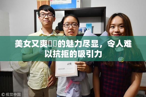 美女又爽❌‌的魅力尽显，令人难以抗拒的吸引力