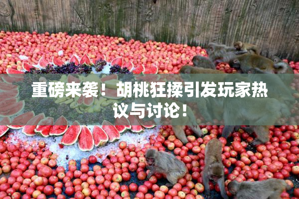 重磅来袭！胡桃狂揉引发玩家热议与讨论！