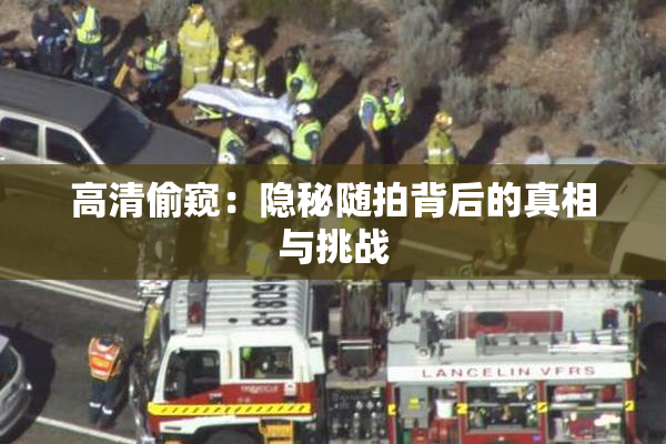 高清偷窥：隐秘随拍背后的真相与挑战