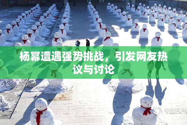 杨幂遭遇强势挑战，引发网友热议与讨论