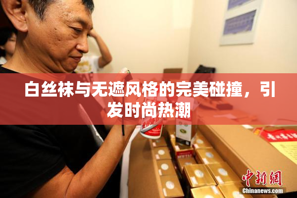 白丝袜与无遮风格的完美碰撞，引发时尚热潮