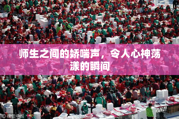 师生之间的娇喘声，令人心神荡漾的瞬间