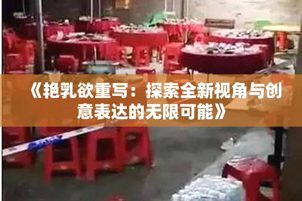 《艳乳欲重写：探索全新视角与创意表达的无限可能》