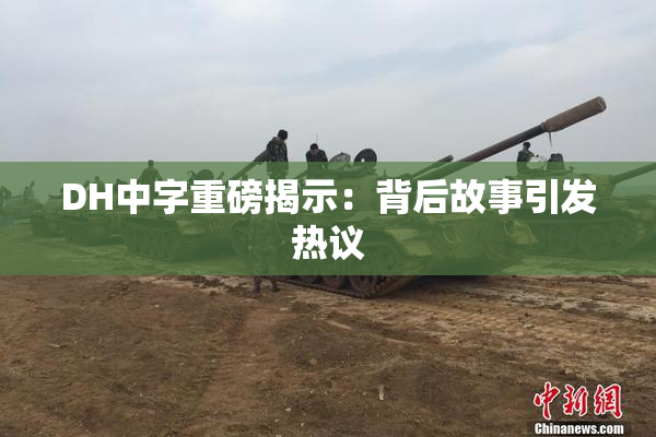DH中字重磅揭示：背后故事引发热议