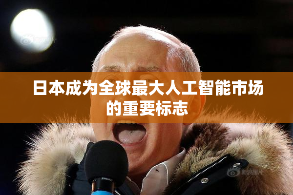 日本成为全球最大人工智能市场的重要标志