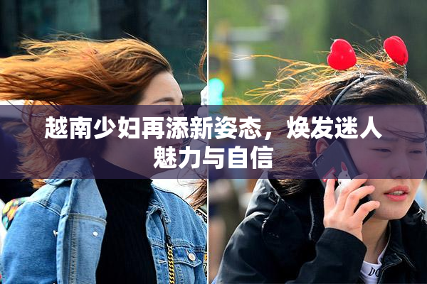 越南少妇再添新姿态，焕发迷人魅力与自信