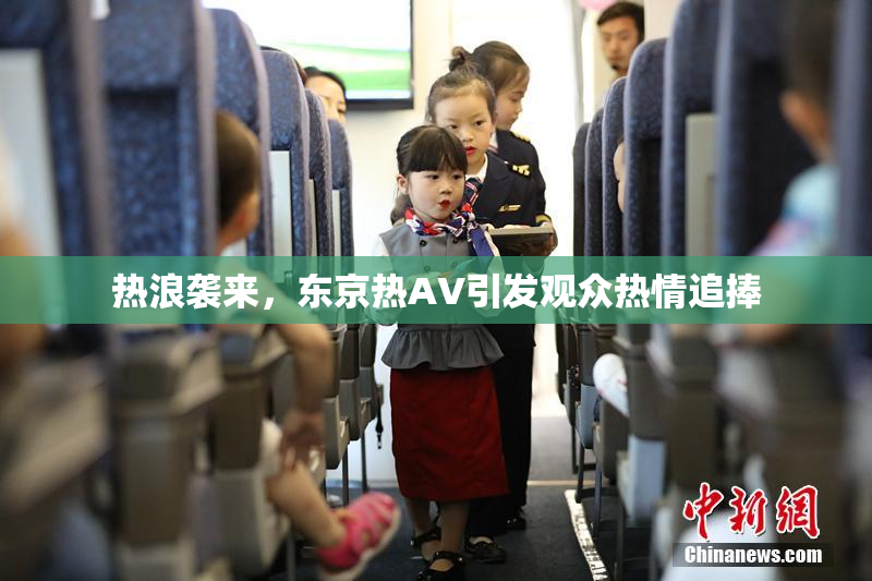 热浪袭来，东京热AV引发观众热情追捧
