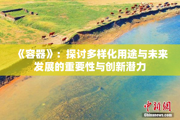 《容器》：探讨多样化用途与未来发展的重要性与创新潜力