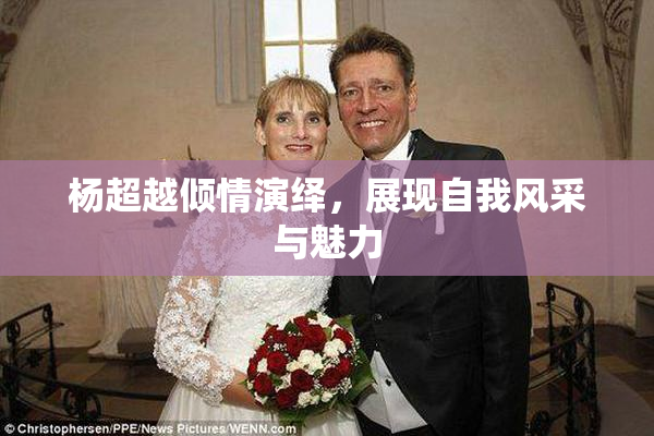 杨超越倾情演绎，展现自我风采与魅力