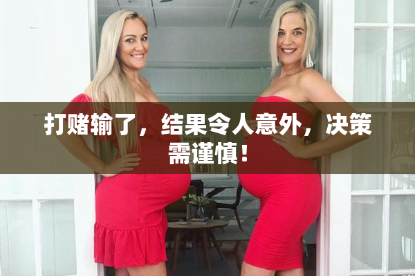 打赌输了，结果令人意外，决策需谨慎！