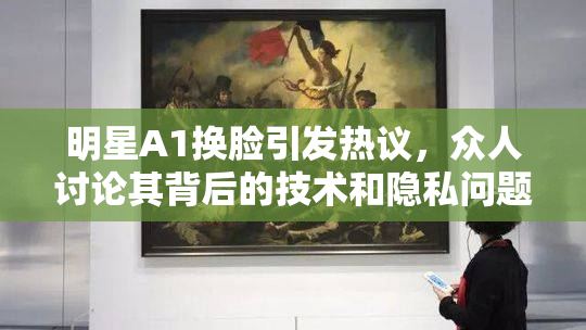 明星A1换脸引发热议，众人讨论其背后的技术和隐私问题。
