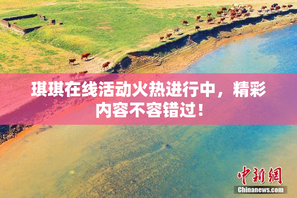 琪琪在线活动火热进行中，精彩内容不容错过！