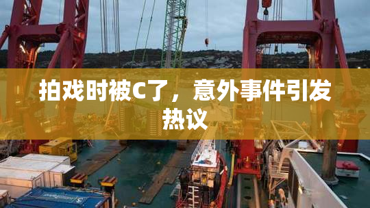 拍戏时被C了，意外事件引发热议