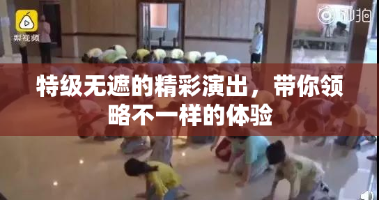 特级无遮的精彩演出，带你领略不一样的体验
