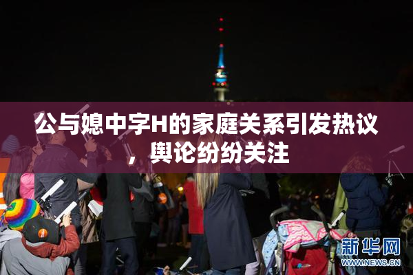 公与媳中字H的家庭关系引发热议，舆论纷纷关注