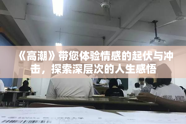 《高潮》带您体验情感的起伏与冲击，探索深层次的人生感悟