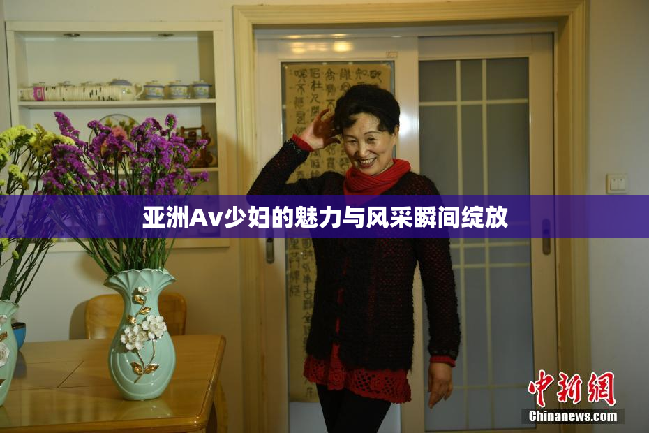 亚洲Av少妇的魅力与风采瞬间绽放
