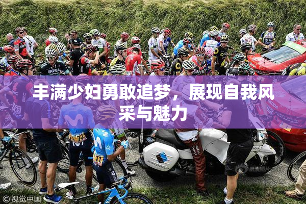 丰满少妇勇敢追梦，展现自我风采与魅力