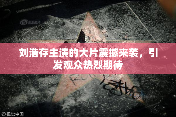 刘浩存主演的大片震撼来袭，引发观众热烈期待