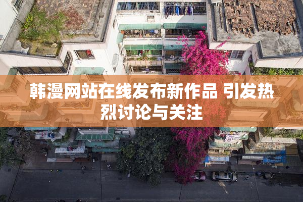 韩漫网站在线发布新作品 引发热烈讨论与关注