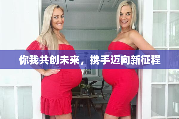 你我共创未来，携手迈向新征程