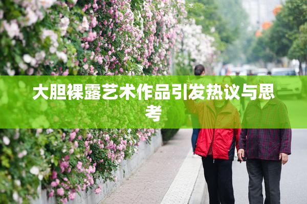 大胆裸露艺术作品引发热议与思考