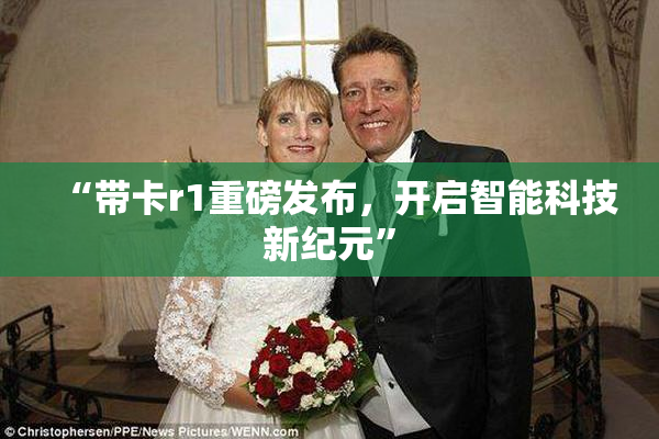 “带卡r1重磅发布，开启智能科技新纪元”