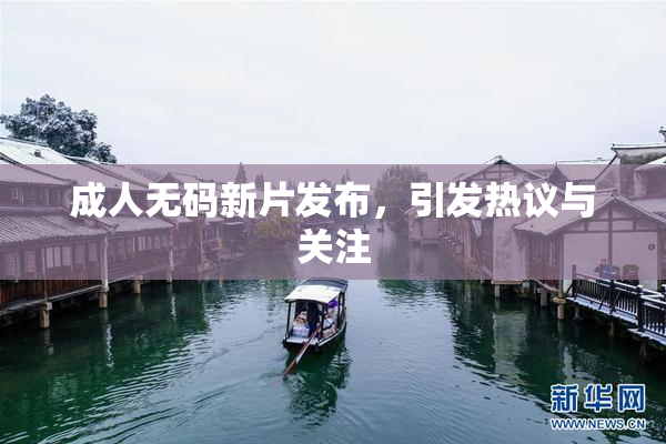 成人无码新片发布，引发热议与关注