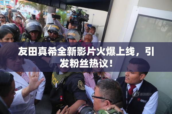 友田真希全新影片火爆上线，引发粉丝热议！
