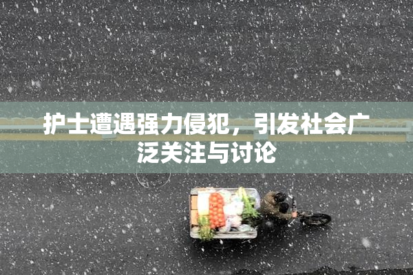 护士遭遇强力侵犯，引发社会广泛关注与讨论