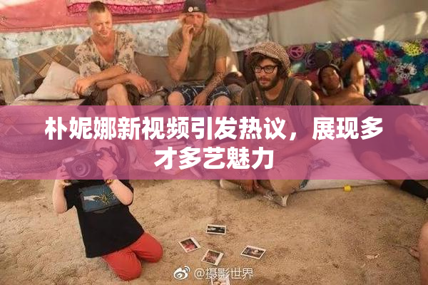 朴妮娜新视频引发热议，展现多才多艺魅力