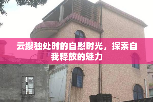 云缨独处时的自慰时光，探索自我释放的魅力