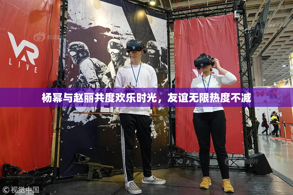 杨幂与赵丽共度欢乐时光，友谊无限热度不减