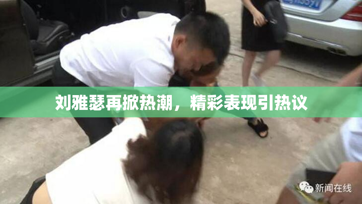 刘雅瑟再掀热潮，精彩表现引热议
