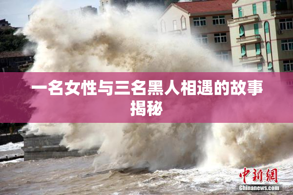 一名女性与三名黑人相遇的故事揭秘
